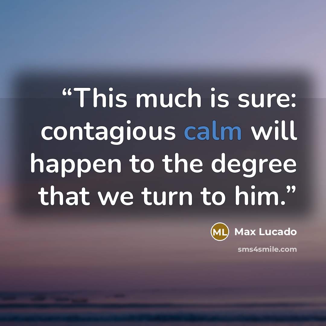 “This much is sure: contagious calm will happen to the degree that we turn to him.” quote by Max Lucado