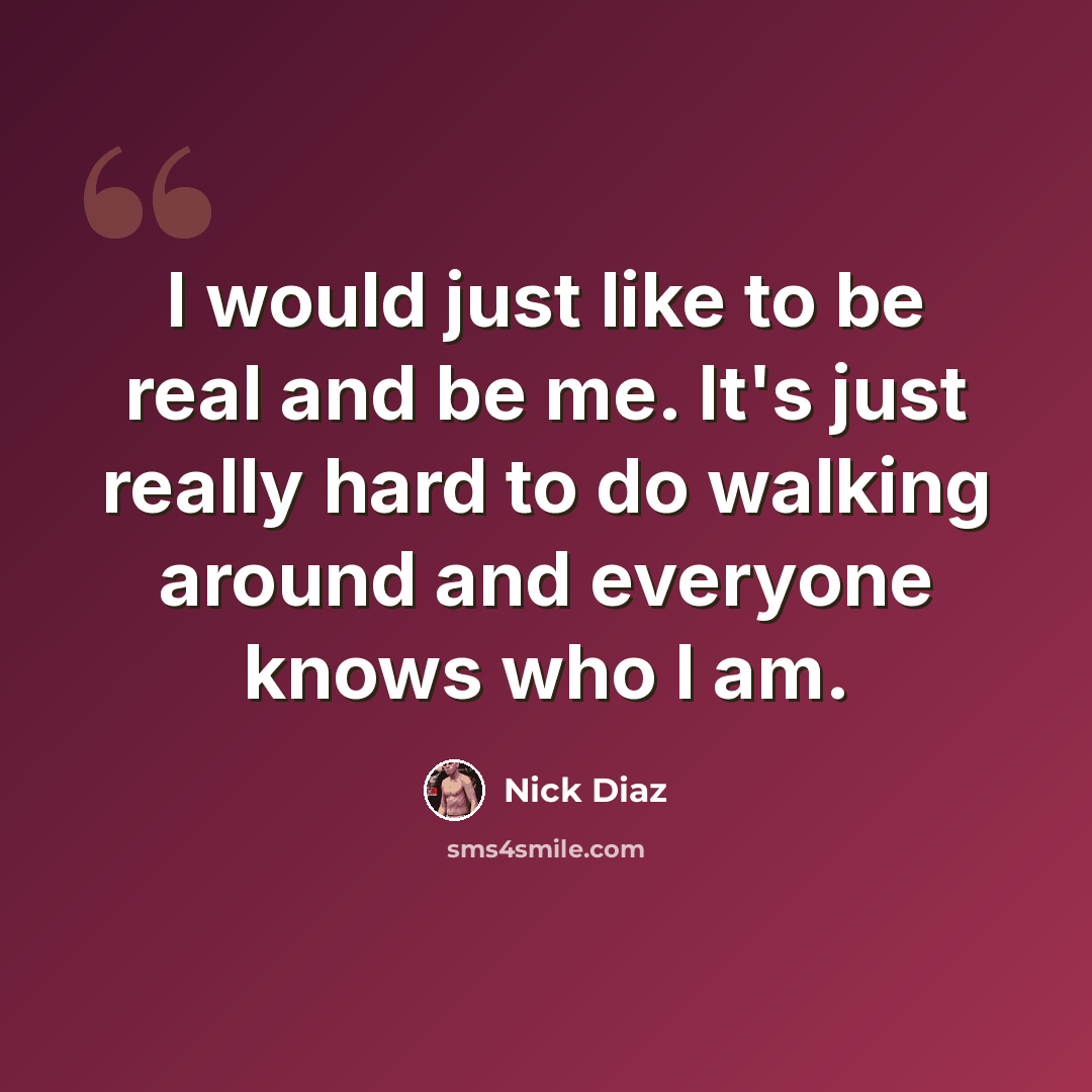 “I would just like to be real and be me. It's just really hard to do walking around and everyone knows who I am.” quote by Nick Diaz