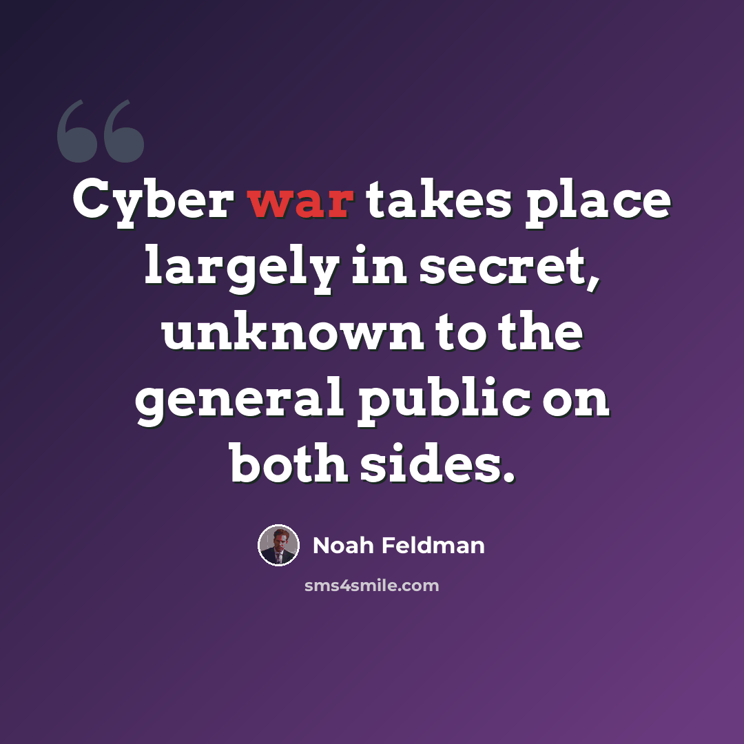 “Cyber war takes place largely in secret, unknown to the general public on both sides.” quote by Noah Feldman