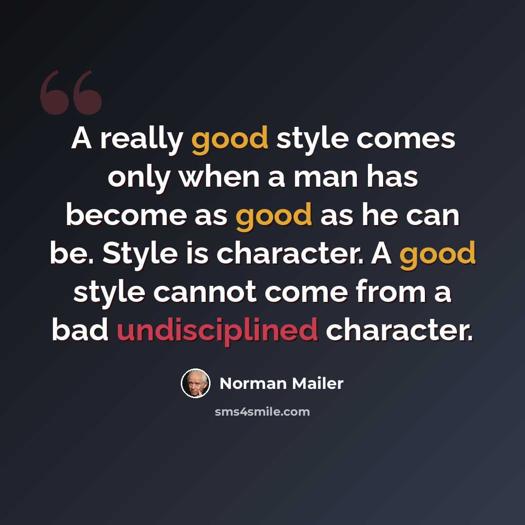 “A really good style comes only when a man has become as good as he can be. Style is character. A good style cannot come from a bad undisciplined character.” quote by Norman Mailer