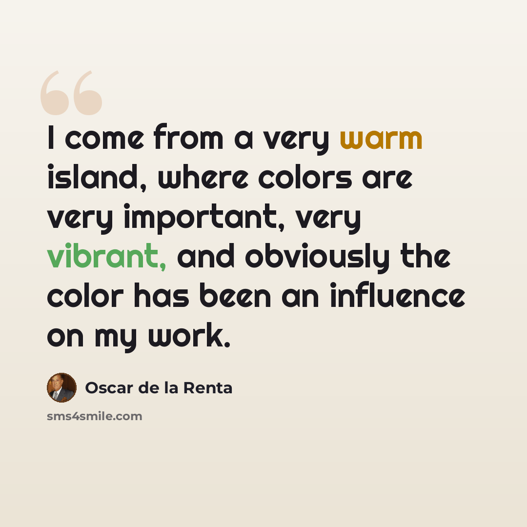 “I come from a very warm island, where colors are very important, very vibrant, and obviously the color has been an influence on my work.” quote by Oscar de la Renta