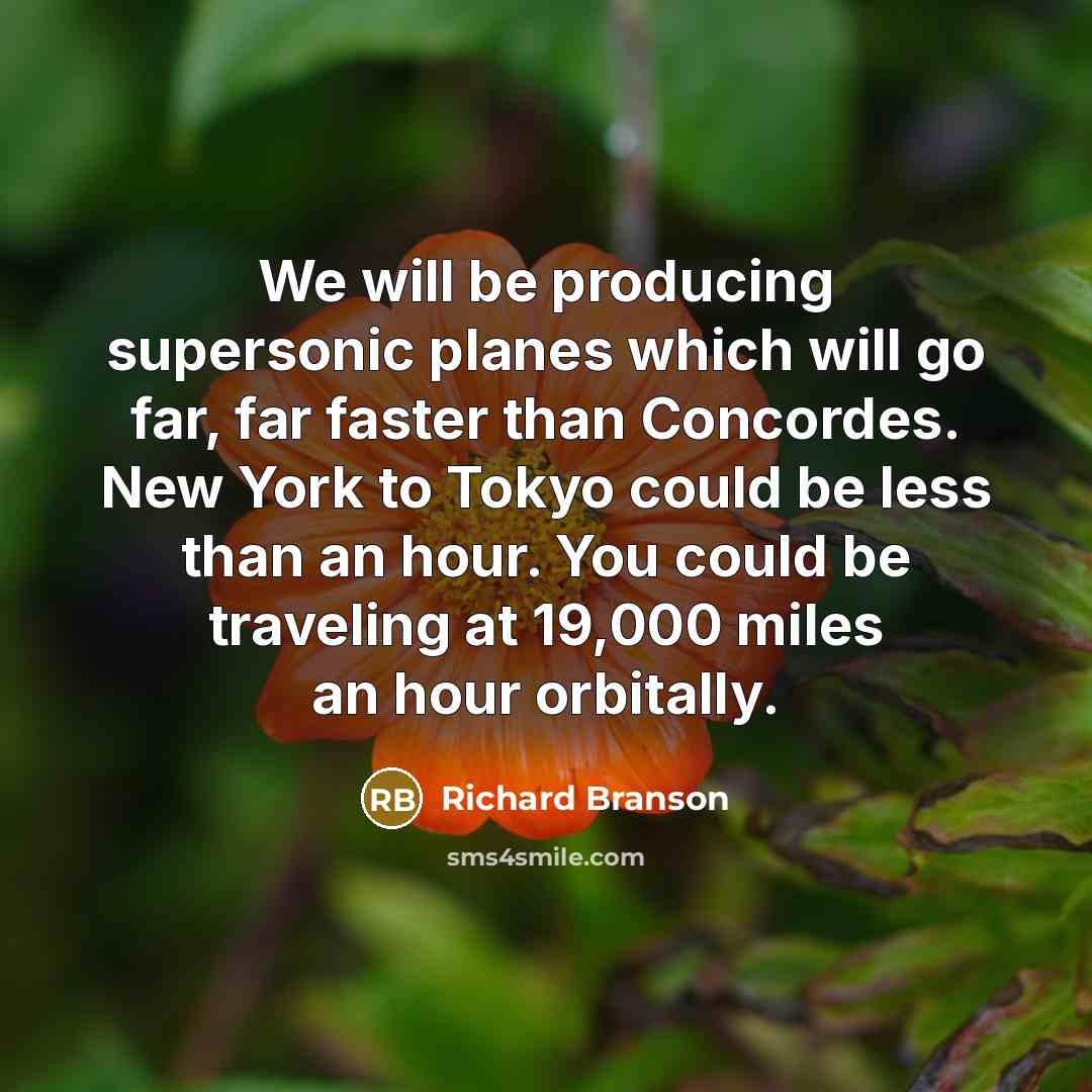 “We will be producing supersonic planes which will go far, far faster than Concordes. New York to Tokyo could be less than an hour. You could be traveling at 19,000 miles an hour orbitally.” quote by Richard Branson