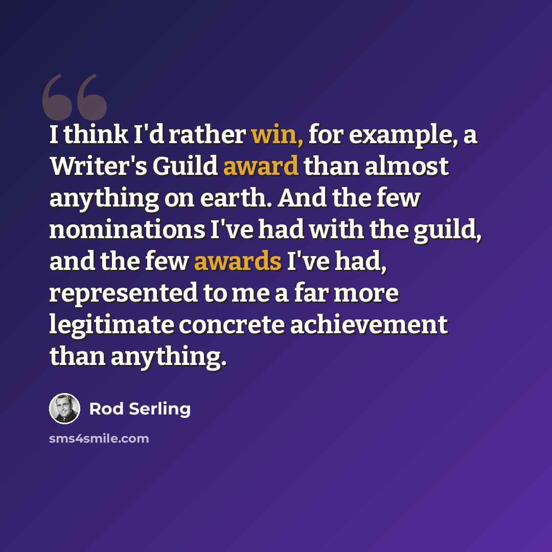 “I think I'd rather win, for example, a Writer's Guild award than almost anything on earth. And the few nominations I've had with the guild, and the few awards I've had, represented to me a far more legitimate concrete achievement than anything.” quote by Rod Serling