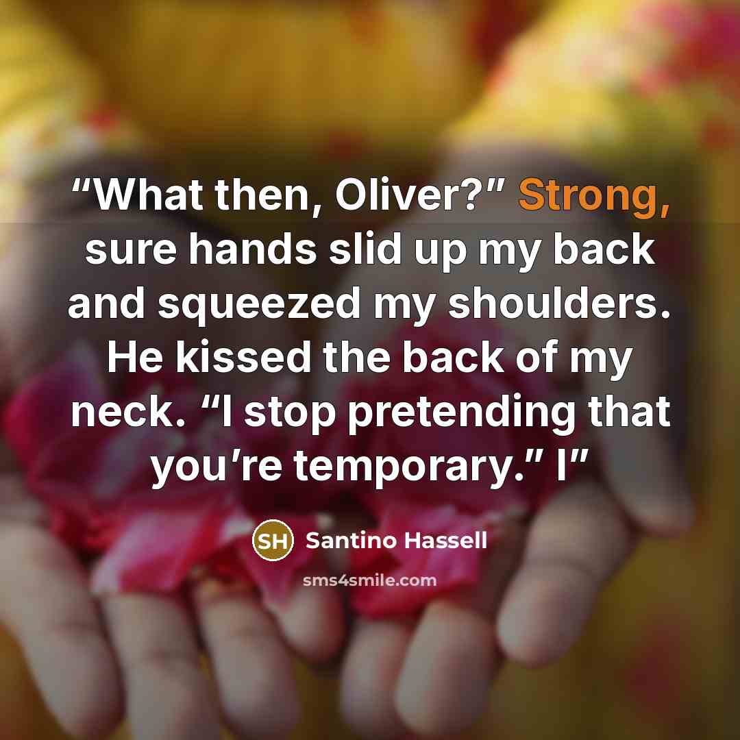 “What then, Oliver?” Strong, sure hands slid up my back and squeezed my shoulders. He kissed the back of my neck. “I stop pretending that you’re temporary.” I” quote by Santino Hassell