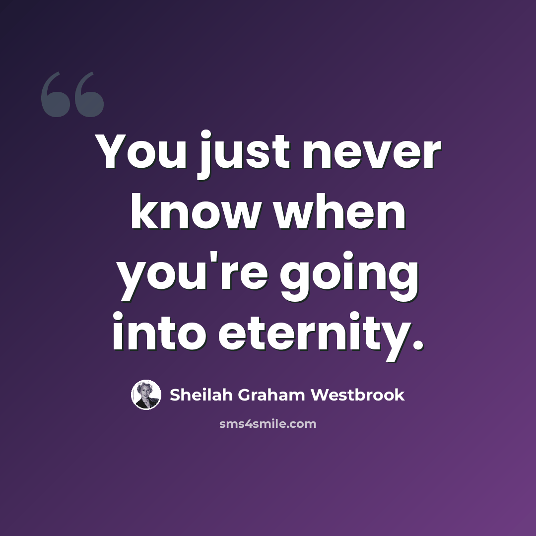 “You just never know when you're going into eternity.” quote by Sheilah Graham Westbrook