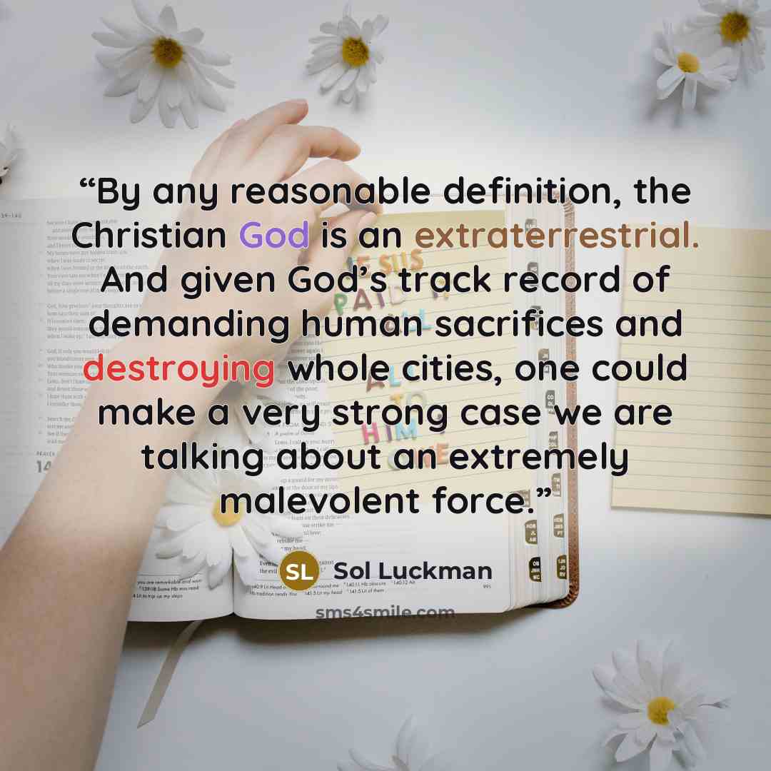 “By any reasonable definition, the Christian God is an extraterrestrial. And given God’s track record of demanding human sacrifices and destroying whole cities, one could make a very strong case we are talking about an extremely malevolent force.” quote by Sol Luckman