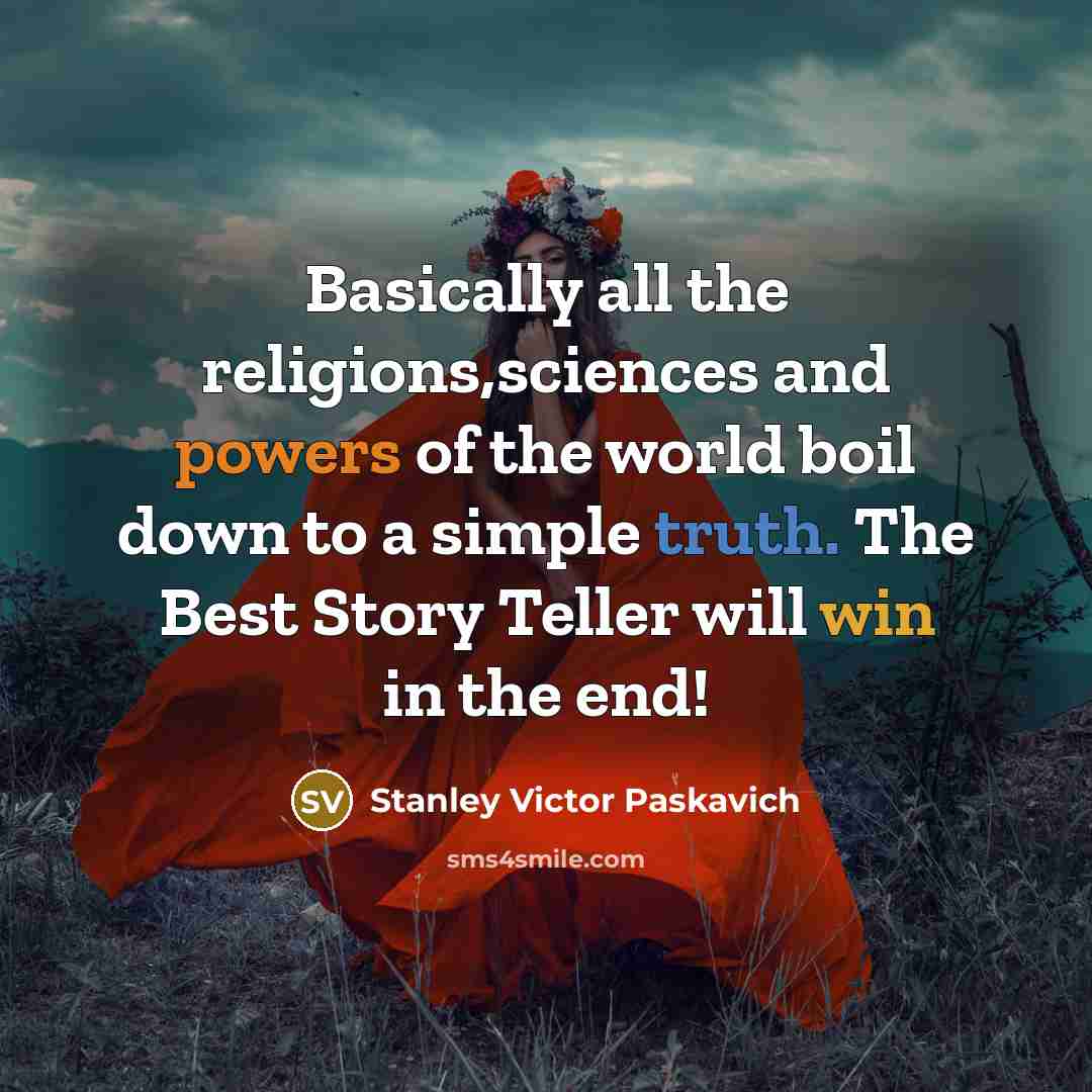 “Basically all the religions,sciences and powers of the world boil down to a simple truth. The Best Story Teller will win in the end!” quote by Stanley Victor Paskavich
