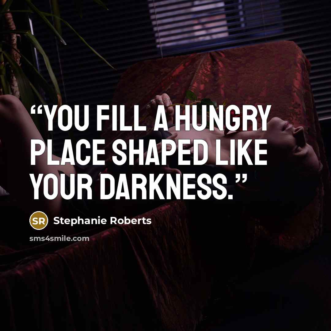 “You fill a hungry place shaped like your darkness.” quote by Stephanie Roberts