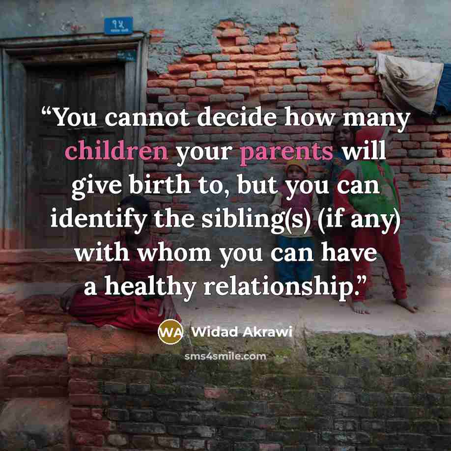“You cannot decide how many children your parents will give birth to, but you can identify the sibling(s) (if any) with whom you can have a healthy relationship.” quote by Widad Akrawi