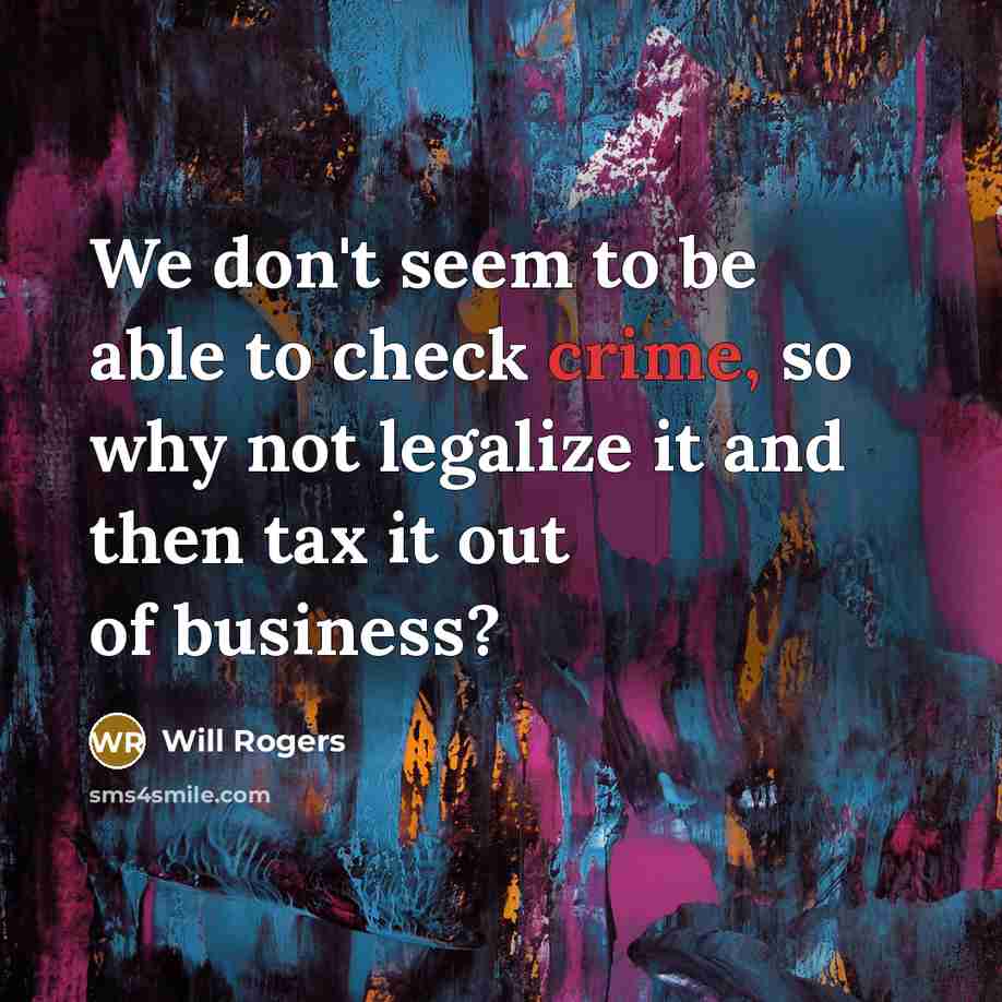 “We don't seem to be able to check crime, so why not legalize it and then tax it out of business?” quote by Will Rogers