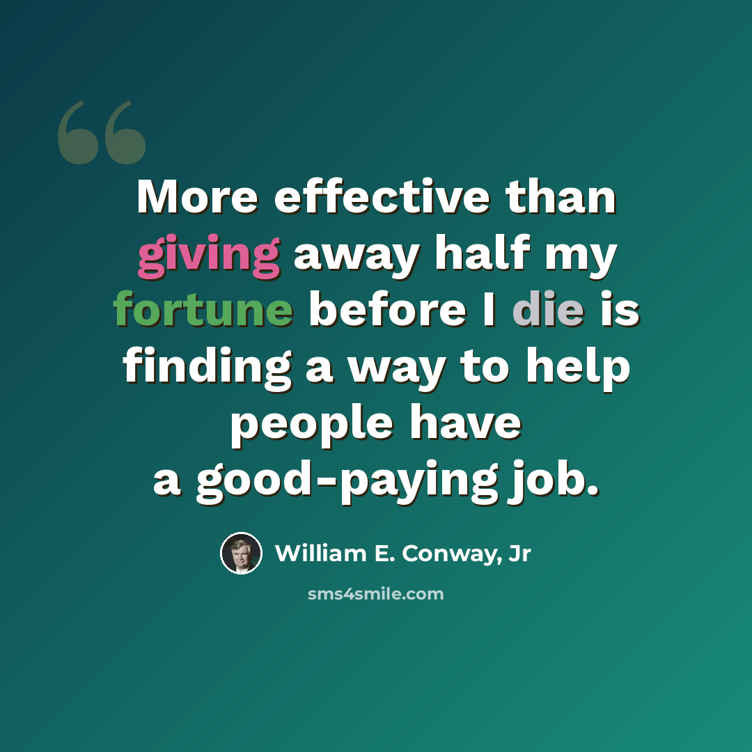 “More effective than giving away half my fortune before I die is finding a way to help people have a good-paying job.” quote by William E. Conway, Jr