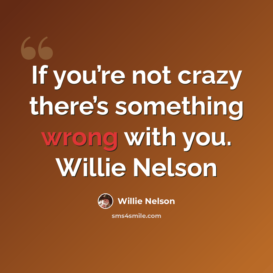 “If you’re not crazy there’s something wrong with you. Willie Nelson” quote by Willie Nelson