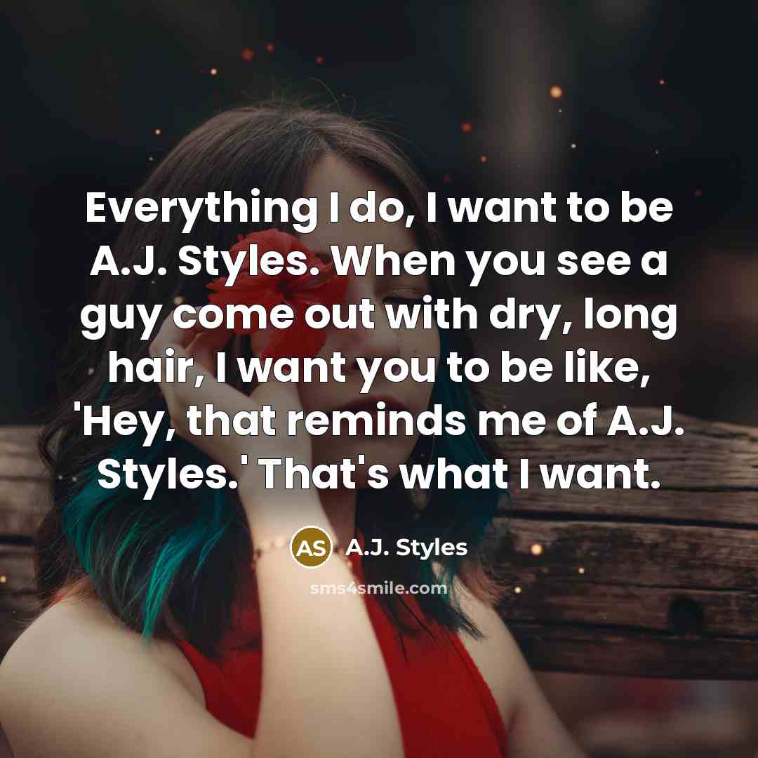 “Everything I do, I want to be A.J. Styles. When you see a guy come out with dry, long hair, I want you to be like, 'Hey, that reminds me of A.J. Styles.' That's what I want.” quote by A.J. Styles
