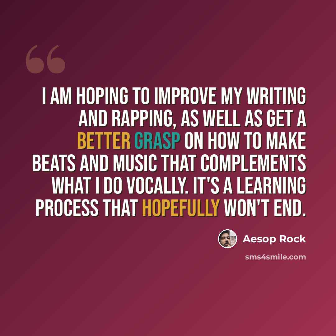 “I am hoping to improve my writing and rapping, as well as get a better grasp on how to make beats and music that complements what I do vocally. It's a learning process that hopefully won't end.” quote by Aesop Rock