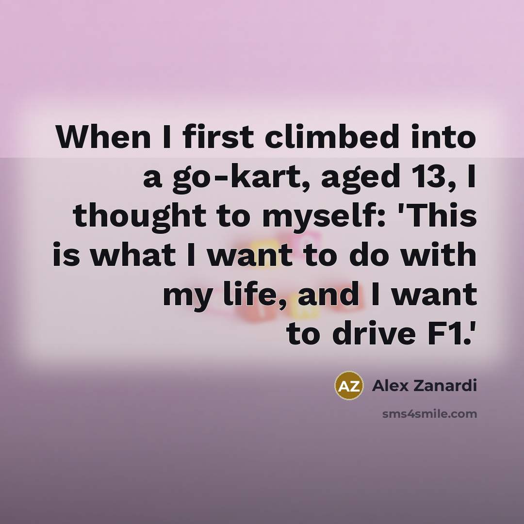 “When I first climbed into a go-kart, aged 13, I thought to myself: 'This is what I want to do with my life, and I want to drive F1.'” quote by Alex Zanardi