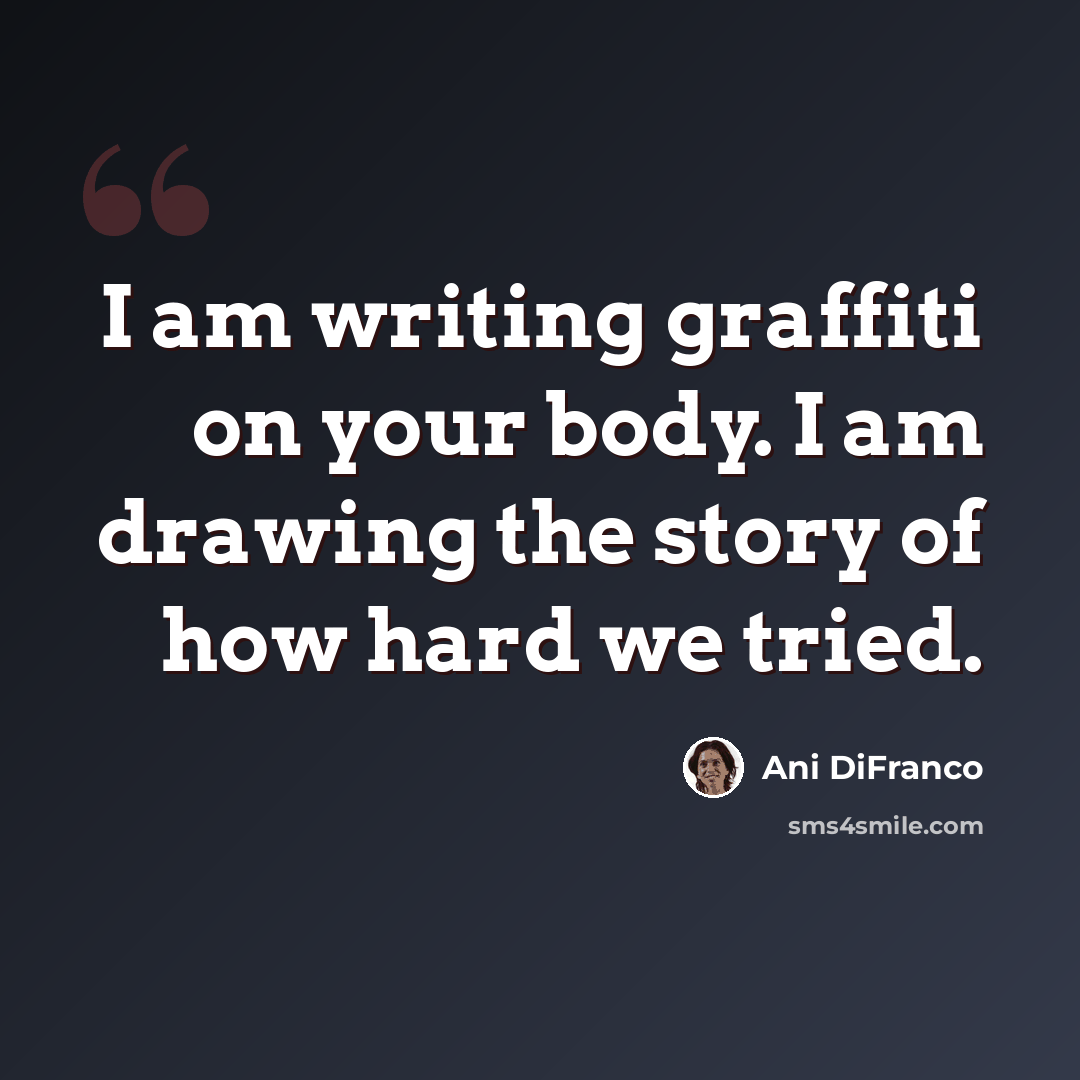 “I am writing graffiti on your body. I am drawing the story of how hard we tried.” quote by Ani DiFranco