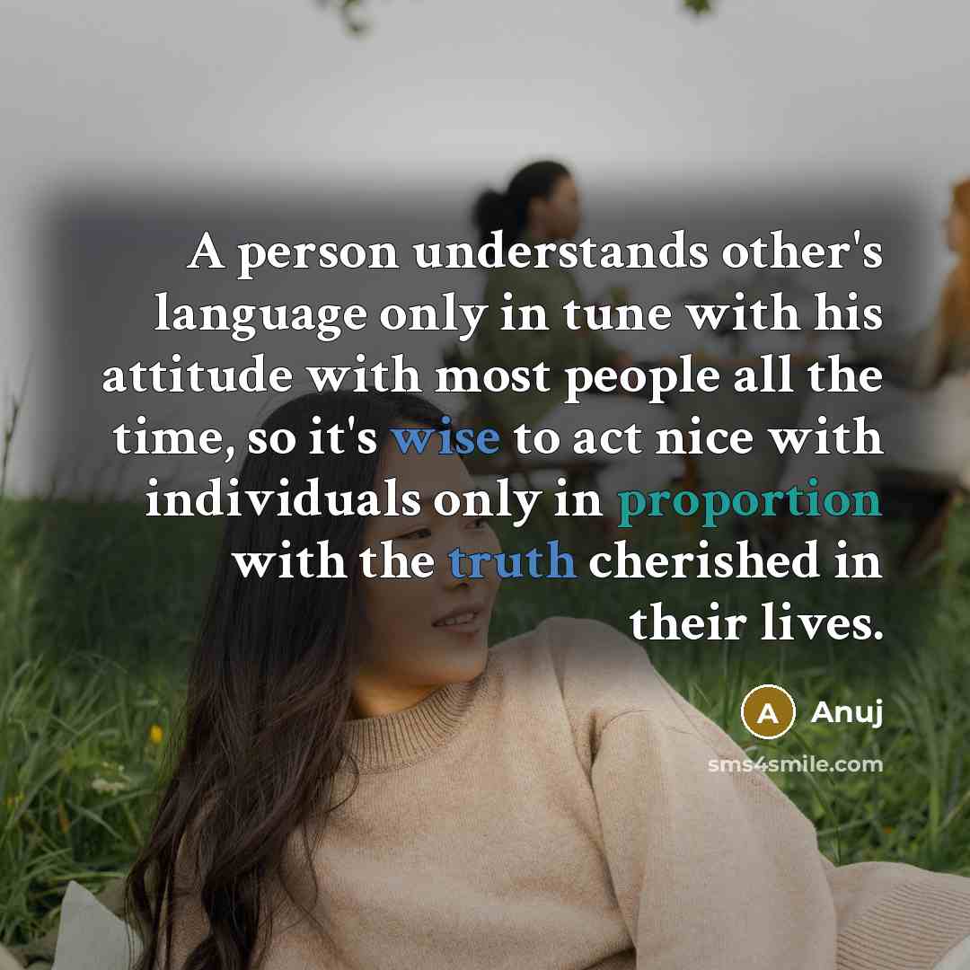 “A person understands other's language only in tune with his attitude with most people all the time, so it's wise to act nice with individuals only in proportion with the truth cherished in their lives.” quote by Anuj