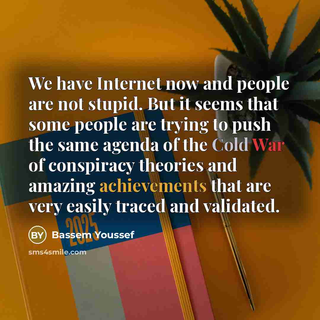 “We have Internet now and people are not stupid. But it seems that some people are trying to push the same agenda of the Cold War of conspiracy theories and amazing achievements that are very easily traced and validated.” quote by Bassem Youssef