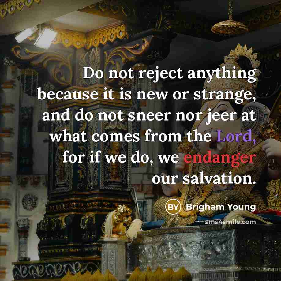 “Do not reject anything because it is new or strange, and do not sneer nor jeer at what comes from the Lord, for if we do, we endanger our salvation.” quote by Brigham Young