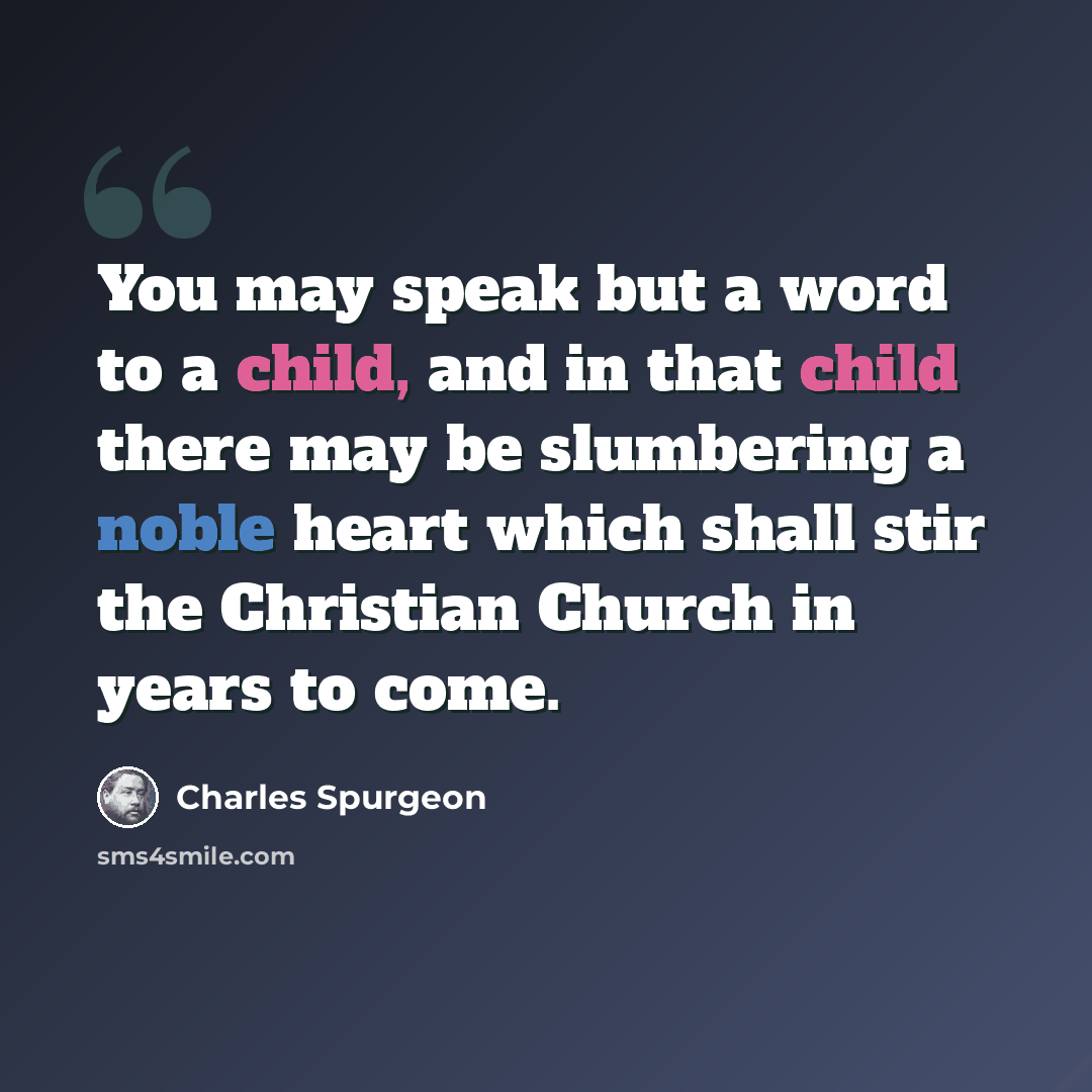 “You may speak but a word to a child, and in that child there may be slumbering a noble heart which shall stir the Christian Church in years to come.” quote by Charles Spurgeon