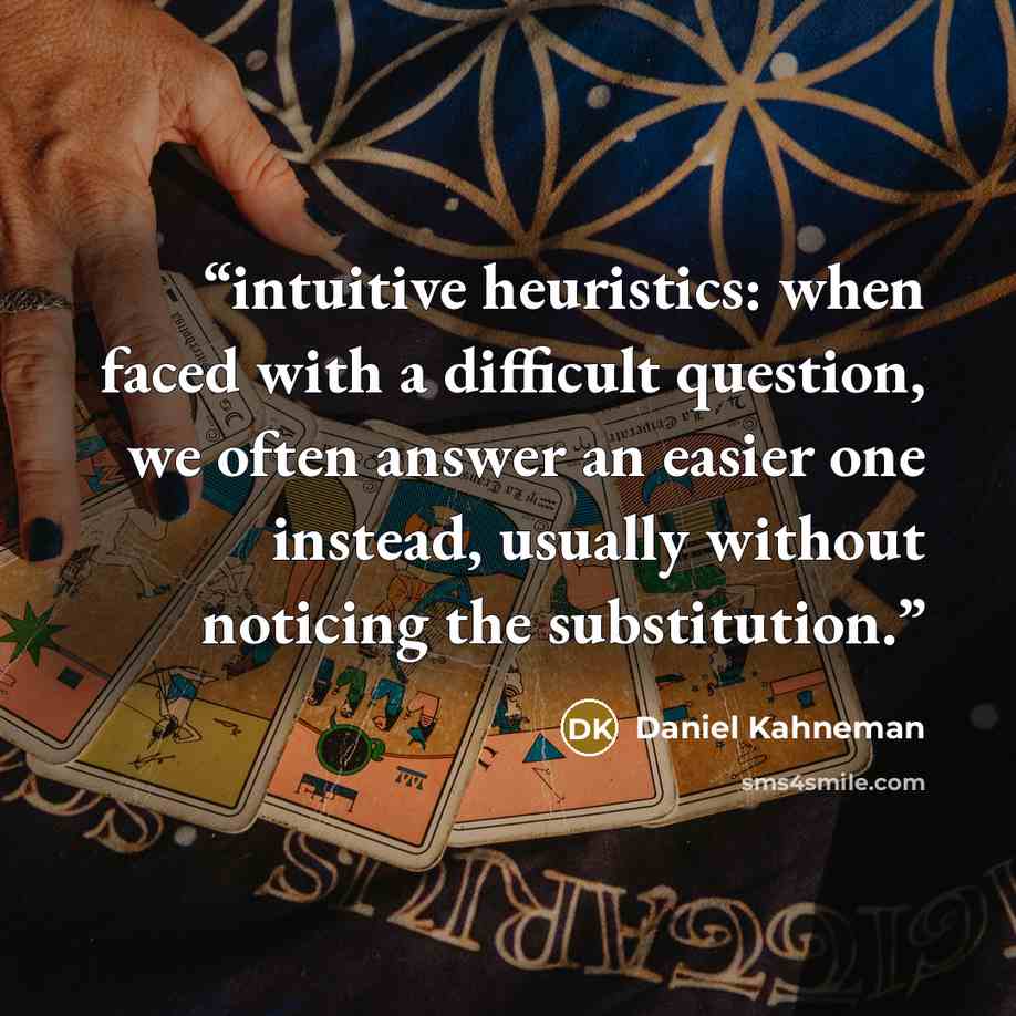 “intuitive heuristics: when faced with a difficult question, we often answer an easier one instead, usually without noticing the substitution.” quote by Daniel Kahneman