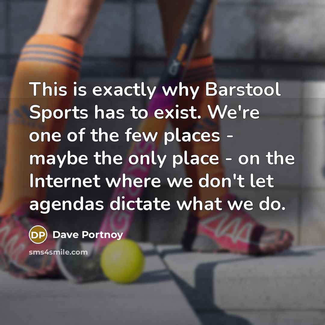 “This is exactly why Barstool Sports has to exist. We're one of the few places - maybe the only place - on the Internet where we don't let agendas dictate what we do.” quote by Dave Portnoy
