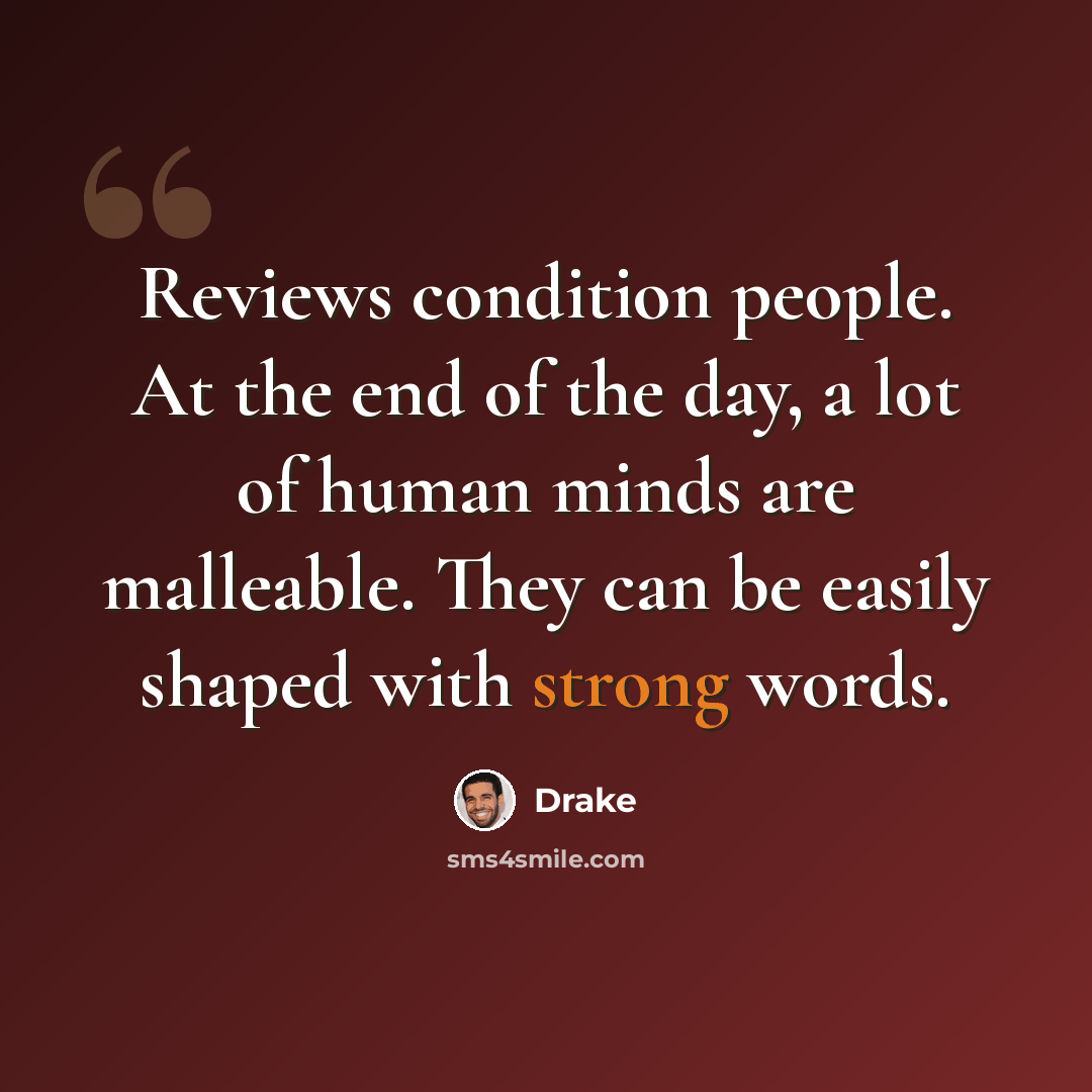 “Reviews condition people. At the end of the day, a lot of human minds are malleable. They can be easily shaped with strong words.” quote by Drake