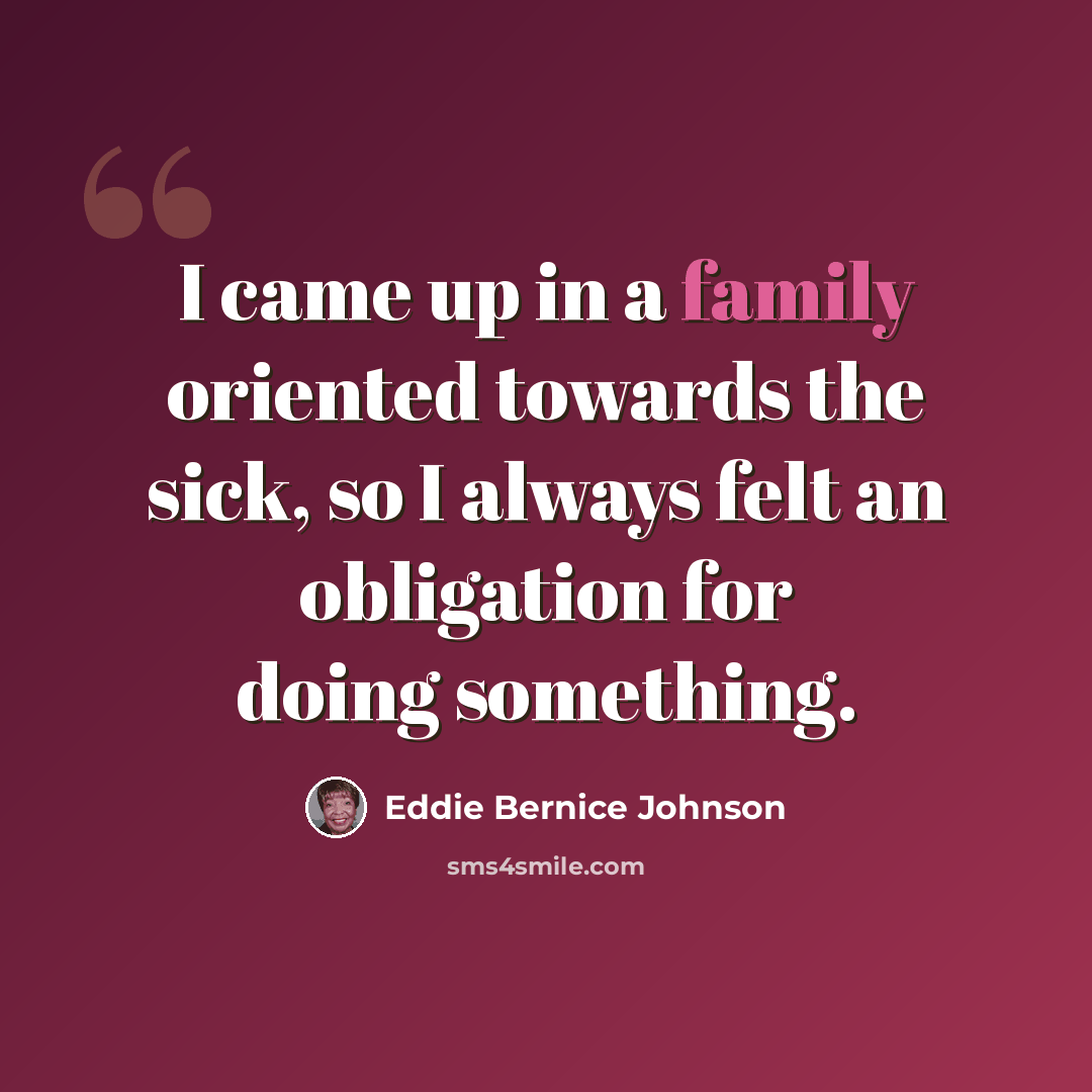 “I came up in a family oriented towards the sick, so I always felt an obligation for doing something.” quote by Eddie Bernice Johnson