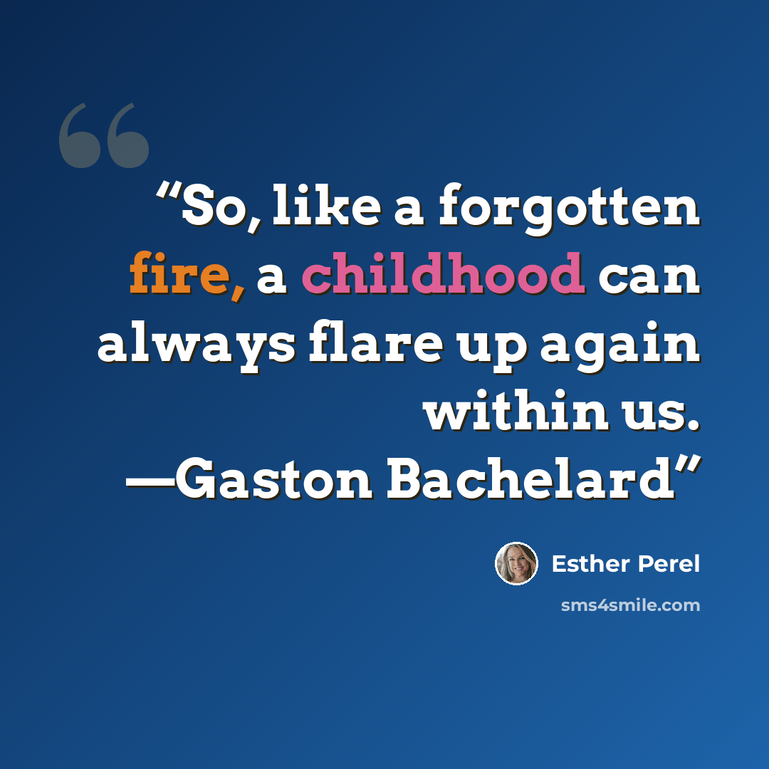 “So, like a forgotten fire, a childhood can always flare up again within us. —Gaston Bachelard” quote by Esther Perel