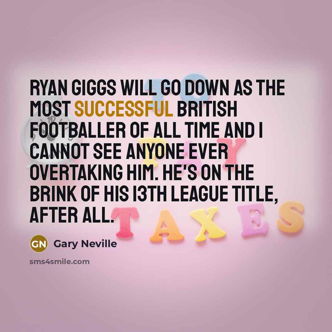 “Ryan Giggs will go down as the most successful British footballer of all time and I cannot see anyone ever overtaking him. He's on the brink of his 13th league title, after all.” quote by Gary Neville