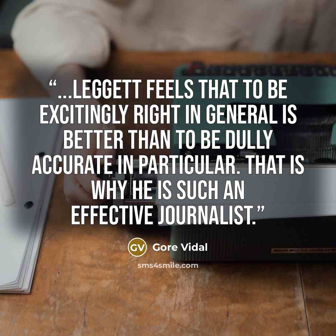 “...Leggett feels that to be excitingly right in general is better than to be dully accurate in particular. That is why he is such an effective journalist.” quote by Gore Vidal