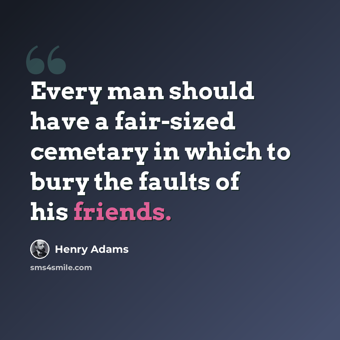 “Every man should have a fair-sized cemetary in which to bury the faults of his friends.” quote by Henry Adams