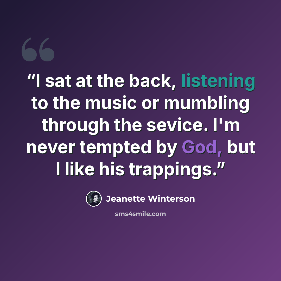 “I sat at the back, listening to the music or mumbling through the sevice. I'm never tempted by God, but I like his trappings.” quote by Jeanette Winterson