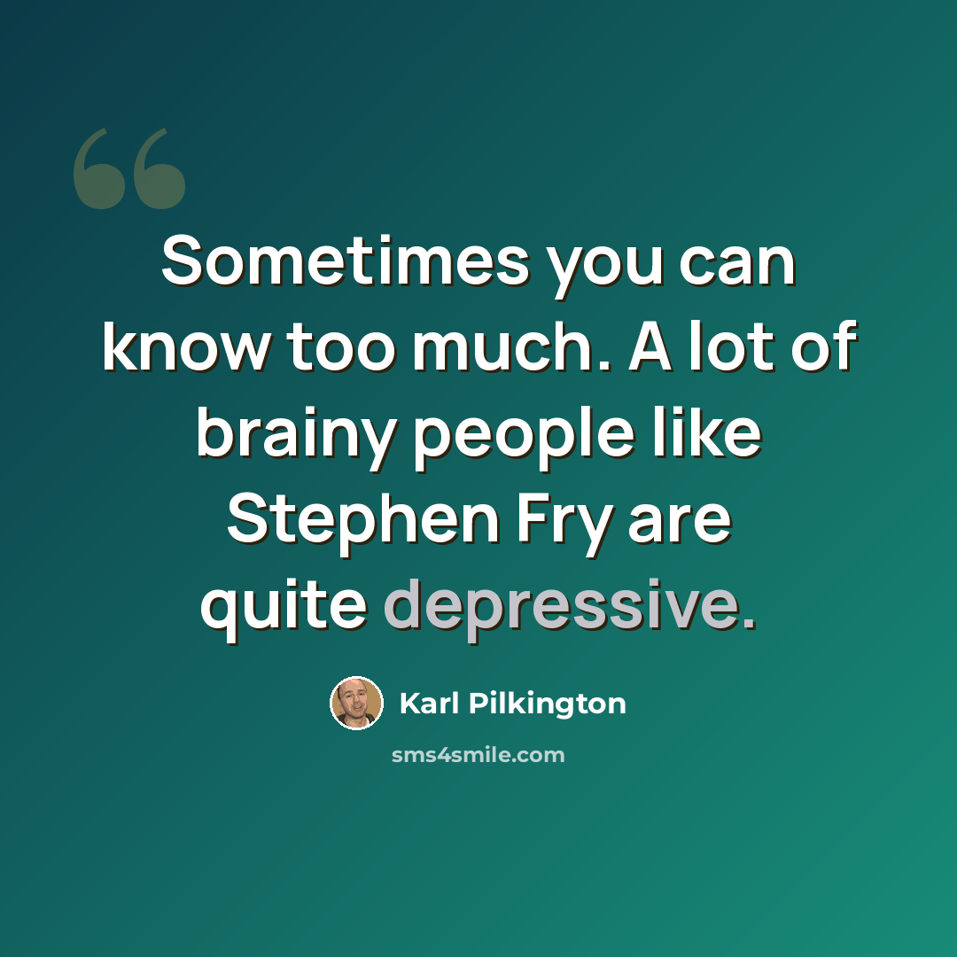 “Sometimes you can know too much. A lot of brainy people like Stephen Fry are quite depressive.” quote by Karl Pilkington