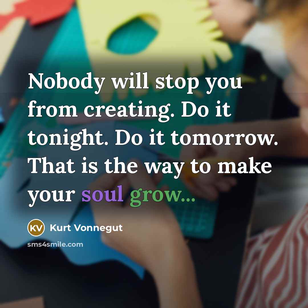 “Nobody will stop you from creating. Do it tonight. Do it tomorrow. That is the way to make your soul grow...” quote by Kurt Vonnegut