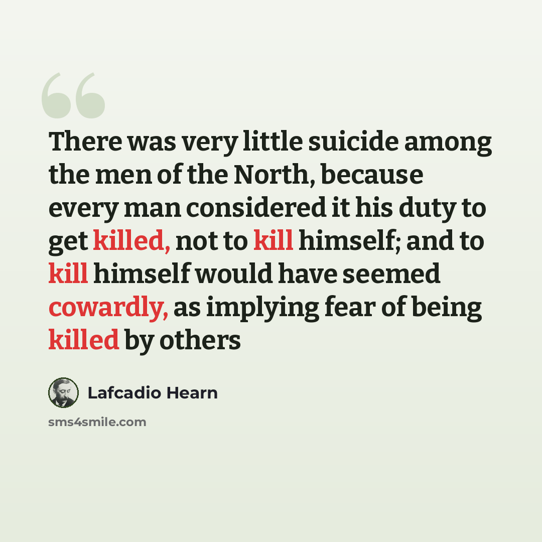 “There was very little suicide among the men of the North, because every man considered it his duty to get killed, not to kill himself; and to kill himself would have seemed cowardly, as implying fear of being killed by others” quote by Lafcadio Hearn