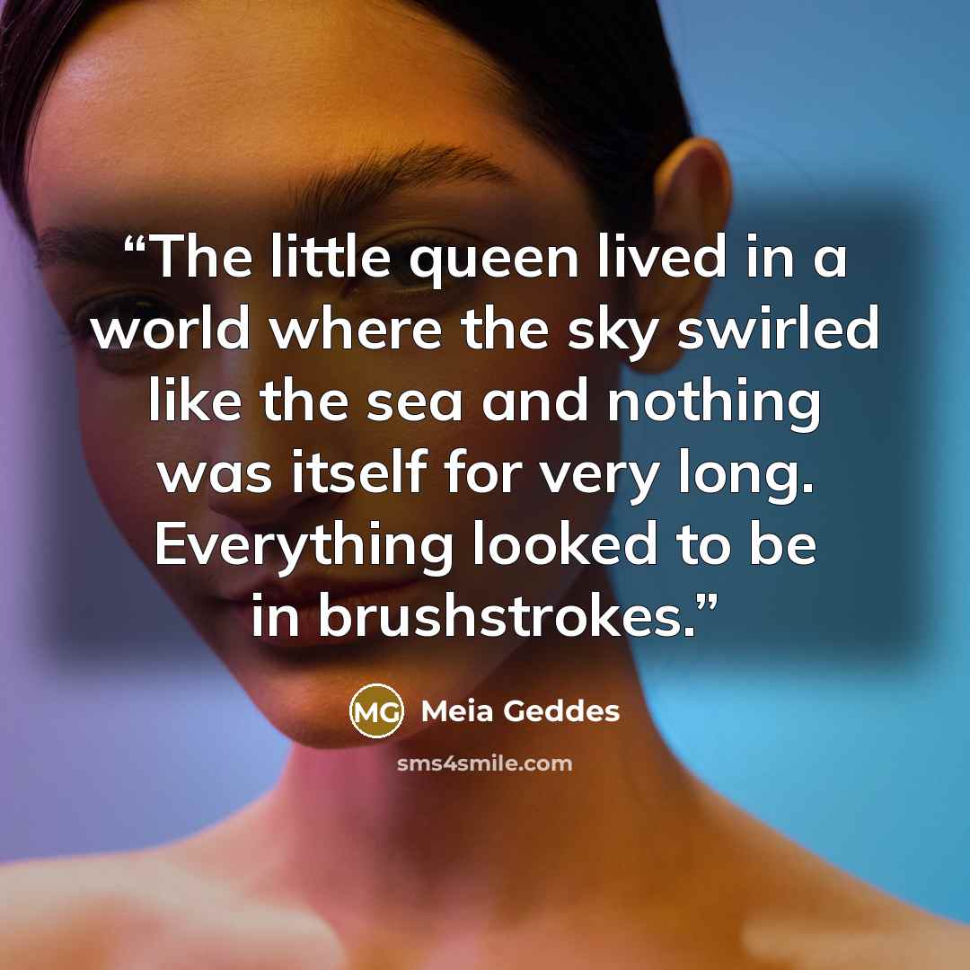 “The little queen lived in a world where the sky swirled like the sea and nothing was itself for very long. Everything looked to be in brushstrokes.” quote by Meia Geddes