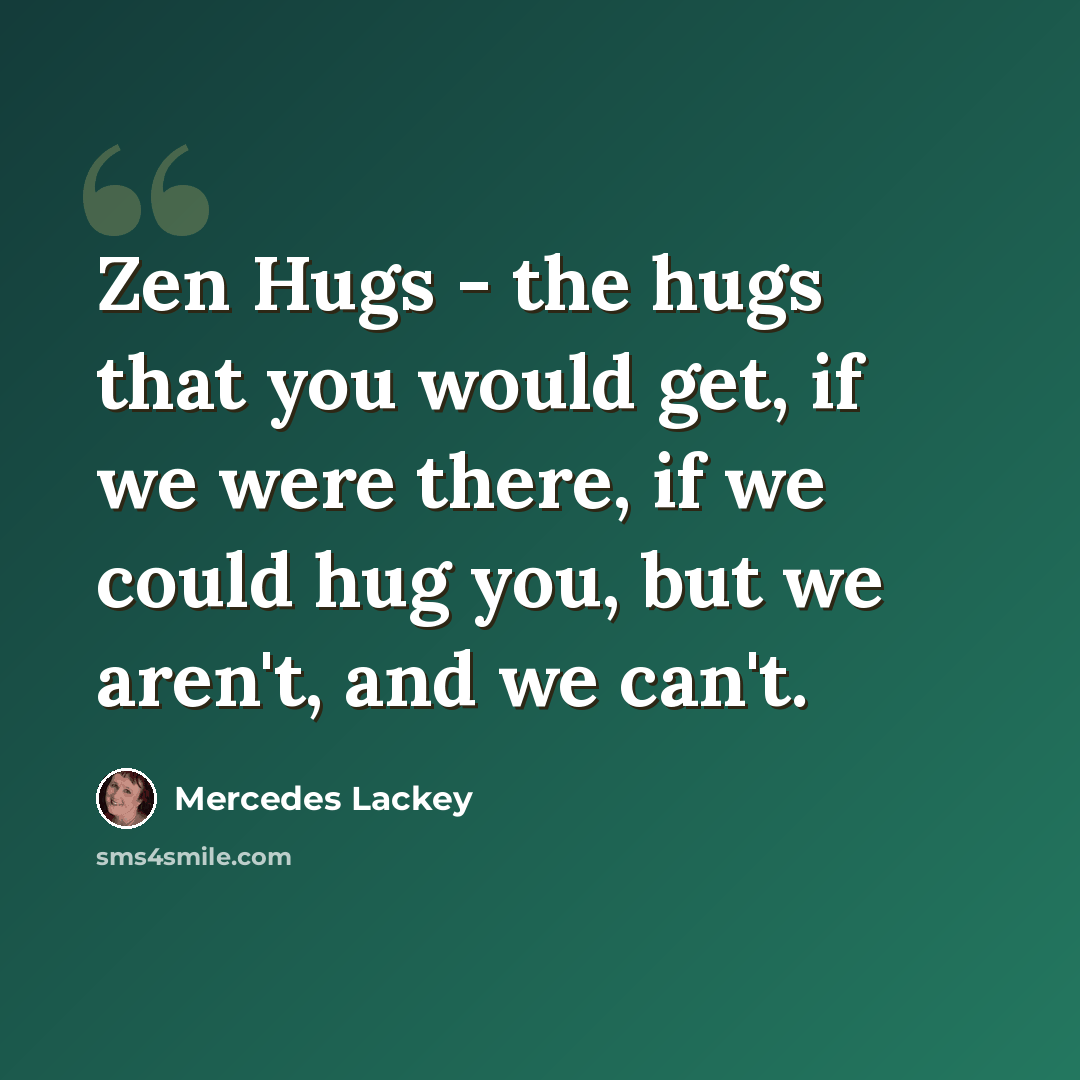 “Zen Hugs - the hugs that you would get, if we were there, if we could hug you, but we aren't, and we can't.” quote by Mercedes Lackey
