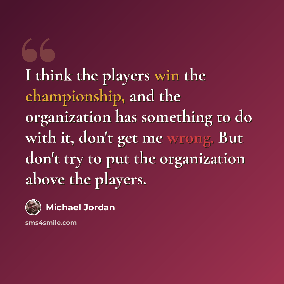 “I think the players win the championship, and the organization has something to do with it, don't get me wrong. But don't try to put the organization above the players.” quote by Michael Jordan