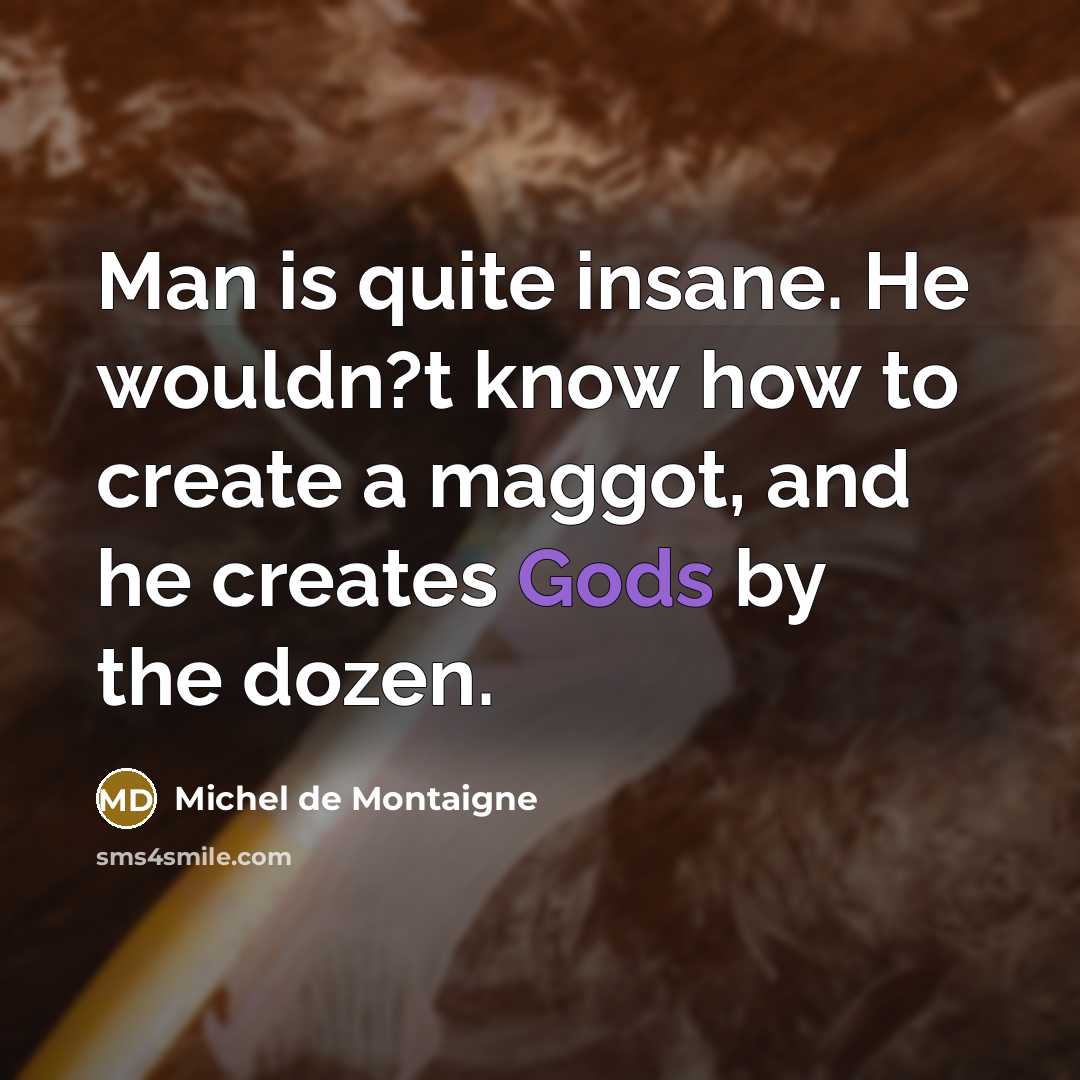 “Man is quite insane. He wouldn?t know how to create a maggot, and he creates Gods by the dozen.” quote by Michel de Montaigne