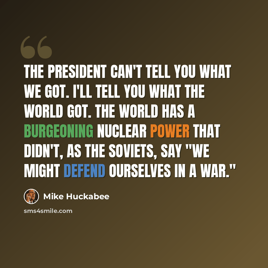 “The president can't tell you what we got. I'll tell you what the world got. The world has a burgeoning nuclear power that didn't, as the Soviets, say "we might defend ourselves in a war."” quote by Mike Huckabee