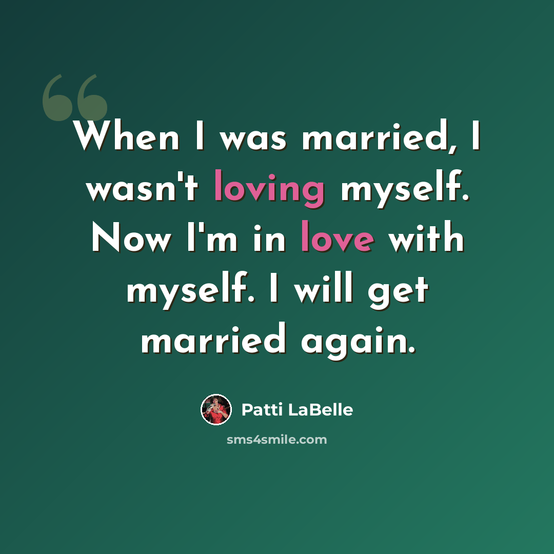 “When I was married, I wasn't loving myself. Now I'm in love with myself. I will get married again.” quote by Patti LaBelle