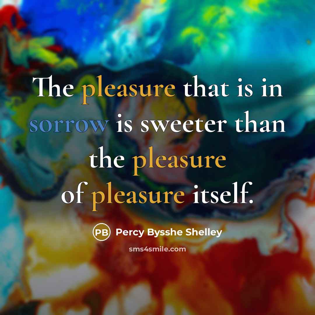 “The pleasure that is in sorrow is sweeter than the pleasure of pleasure itself.” quote by Percy Bysshe Shelley