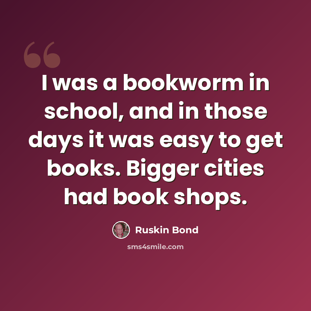 “I was a bookworm in school, and in those days it was easy to get books. Bigger cities had book shops.” quote by Ruskin Bond