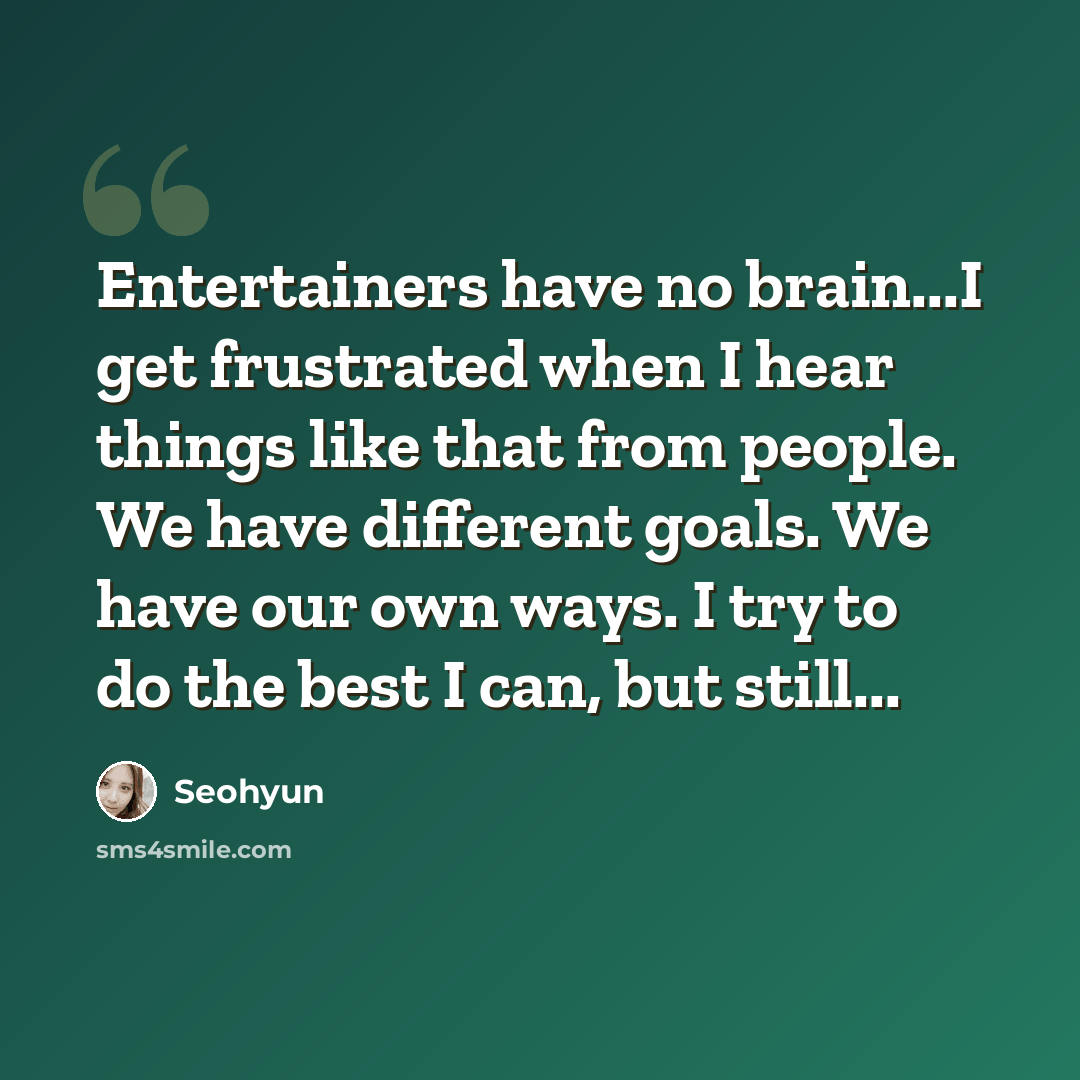 “Entertainers have no brain...I get frustrated when I hear things like that from people. We have different goals. We have our own ways. I try to do the best I can, but still...” quote by Seohyun