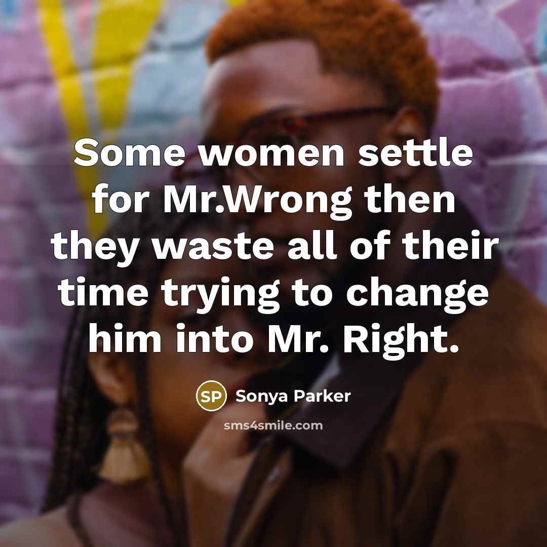 “Some women settle for Mr.Wrong then they waste all of their time trying to change him into Mr. Right.” quote by SONYA PARKER