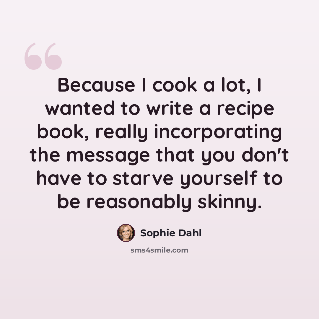 “Because I cook a lot, I wanted to write a recipe book, really incorporating the message that you don't have to starve yourself to be reasonably skinny.” quote by Sophie Dahl