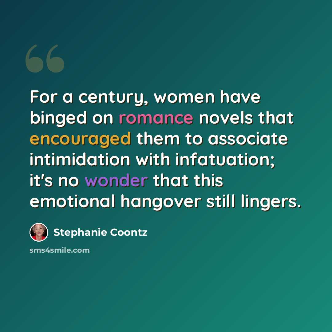 “For a century, women have binged on romance novels that encouraged them to associate intimidation with infatuation; it's no wonder that this emotional hangover still lingers.” quote by Stephanie Coontz