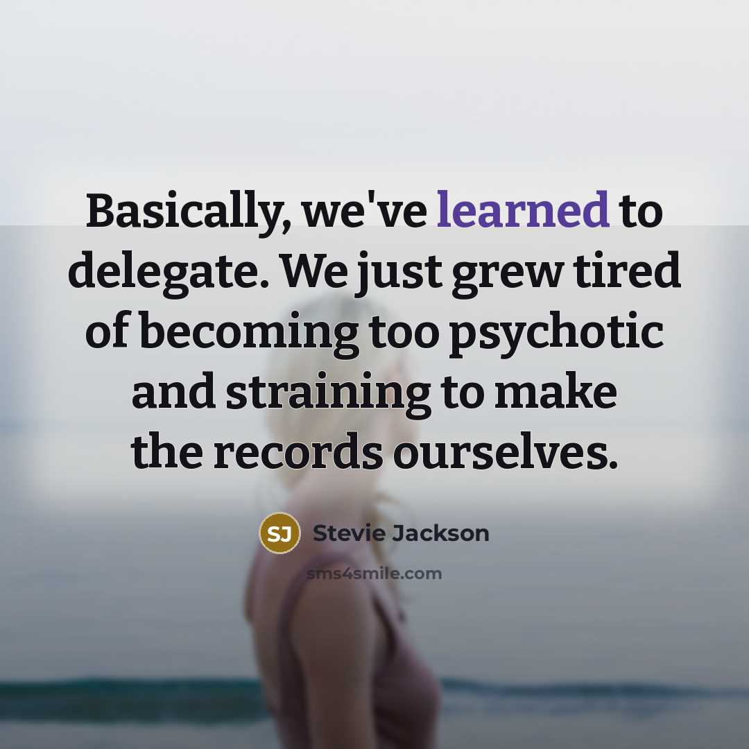 “Basically, we've learned to delegate. We just grew tired of becoming too psychotic and straining to make the records ourselves.” quote by Stevie Jackson