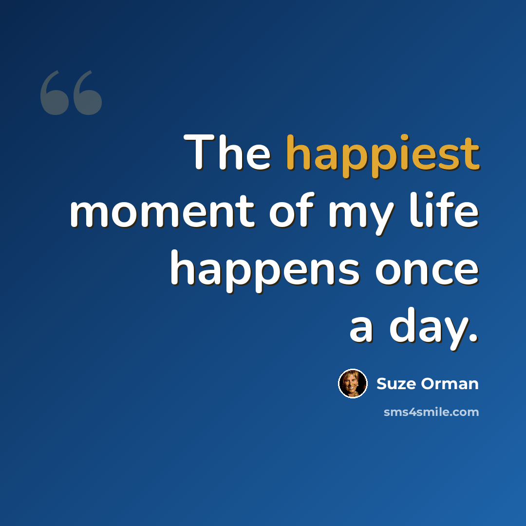“The happiest moment of my life happens once a day.” quote by Suze Orman